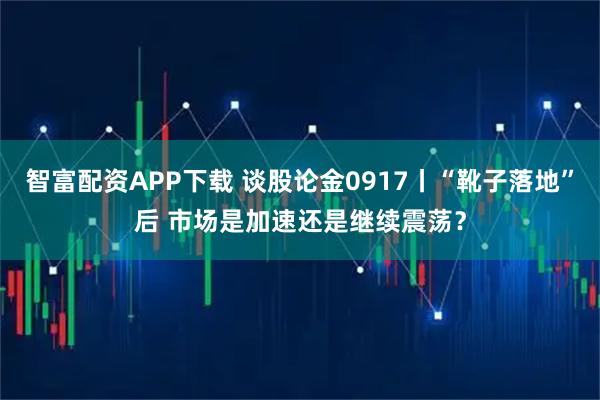智富配资APP下载 谈股论金0917丨“靴子落地”后 市场是加速还是继续震荡?