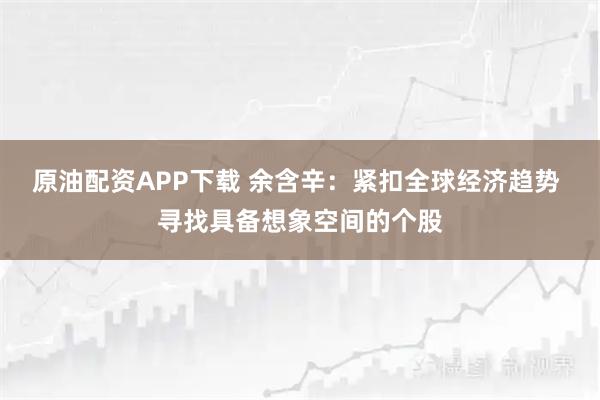 原油配资APP下载 余含辛：紧扣全球经济趋势 寻找具备想象空间的个股