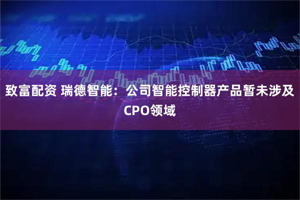 致富配资 瑞德智能：公司智能控制器产品暂未涉及CPO领域