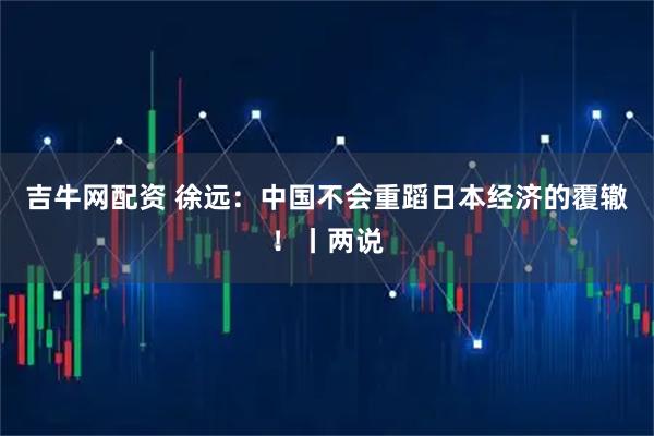 吉牛网配资 徐远：中国不会重蹈日本经济的覆辙！丨两说