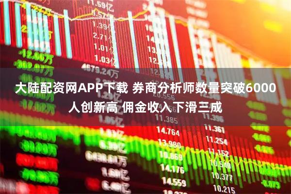 大陆配资网APP下载 券商分析师数量突破6000人创新高 佣金收入下滑三成