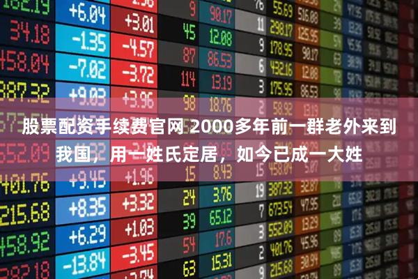 股票配资手续费官网 2000多年前一群老外来到我国，用一姓氏定居，如今已成一大姓