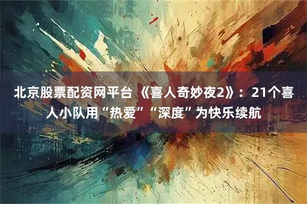 北京股票配资网平台 《喜人奇妙夜2》：21个喜人小队用“热爱”“深度”为快乐续航