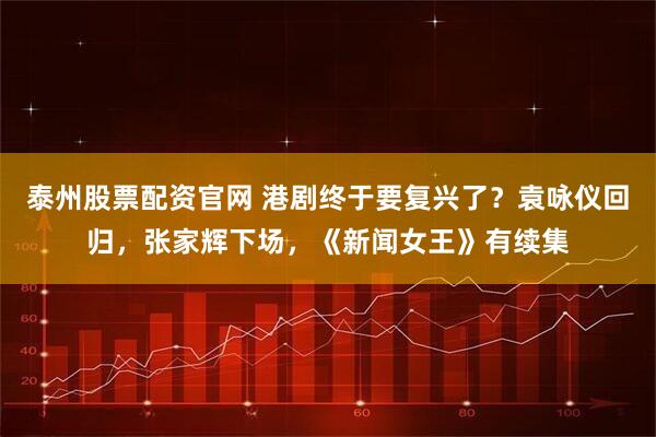 泰州股票配资官网 港剧终于要复兴了？袁咏仪回归，张家辉下场，《新闻女王》有续集