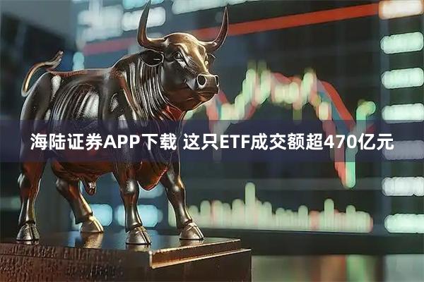 海陆证券APP下载 这只ETF成交额超470亿元