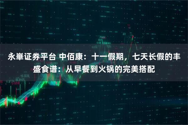 永崋证券平台 中佰康：十一假期，七天长假的丰盛食谱：从早餐到火锅的完美搭配