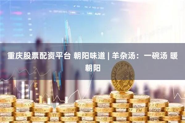 重庆股票配资平台 朝阳味道 | 羊杂汤：一碗汤 暖朝阳