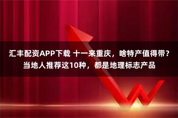 汇丰配资APP下载 十一来重庆，啥特产值得带？当地人推荐这10种，都是地理标志产品