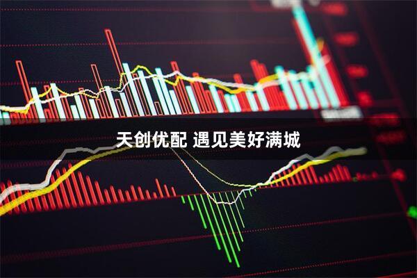 天创优配 遇见美好满城