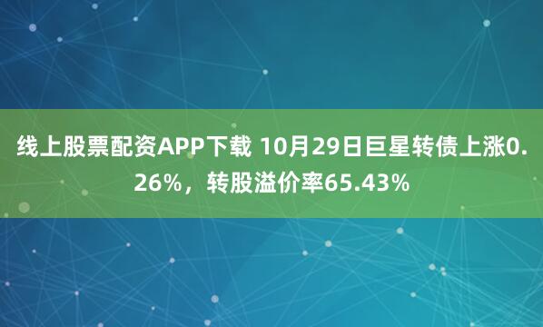 线上股票配资APP下载 10月29日巨星转债上涨0.26%，转股溢价率65.43%