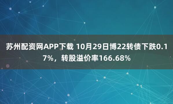 苏州配资网APP下载 10月29日博22转债下跌0.17%，转股溢价率166.68%