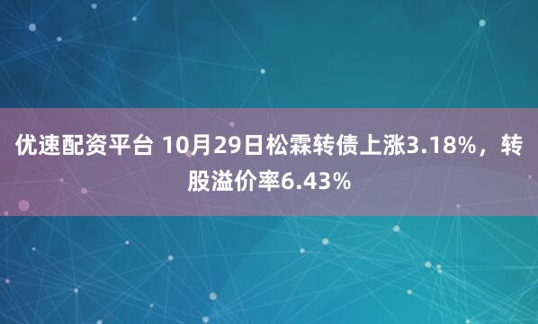 优速配资平台 10月29日松霖转债上涨3.18%，转股溢价率6.43%