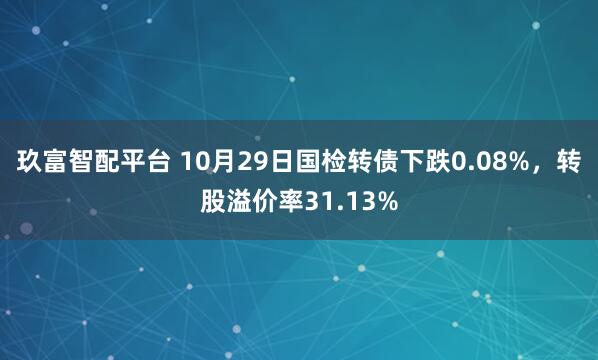 玖富智配平台 10月29日国检转债下跌0.08%，转股溢价率31.13%