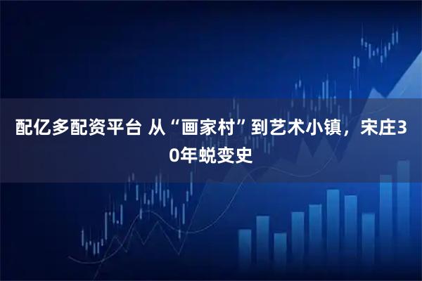 配亿多配资平台 从“画家村”到艺术小镇，宋庄30年蜕变史