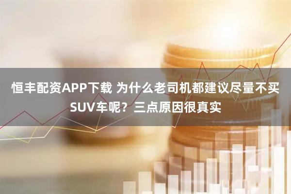 恒丰配资APP下载 为什么老司机都建议尽量不买SUV车呢？三点原因很真实
