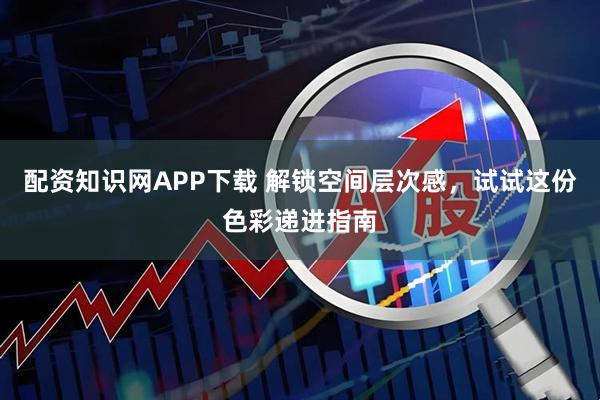 配资知识网APP下载 解锁空间层次感，试试这份色彩递进指南