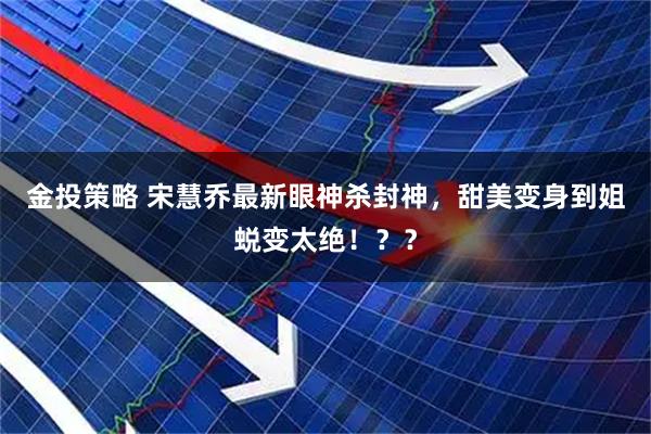 金投策略 宋慧乔最新眼神杀封神，甜美变身到姐蜕变太绝！？？