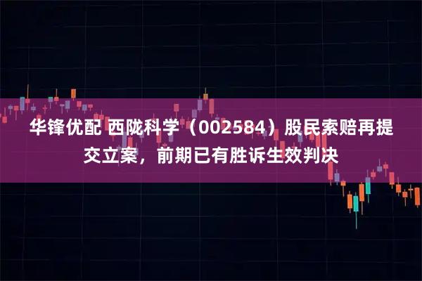 华锋优配 西陇科学（002584）股民索赔再提交立案，前期已有胜诉生效判决