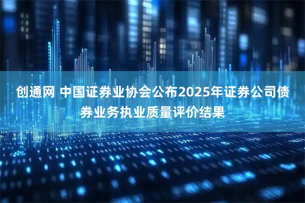 创通网 中国证券业协会公布2025年证券公司债券业务执业质量评价结果
