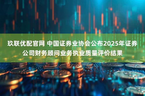 玖联优配官网 中国证券业协会公布2025年证券公司财务顾问业务执业质量评价结果