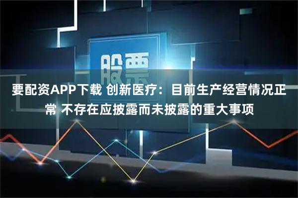 要配资APP下载 创新医疗：目前生产经营情况正常 不存在应披露而未披露的重大事项