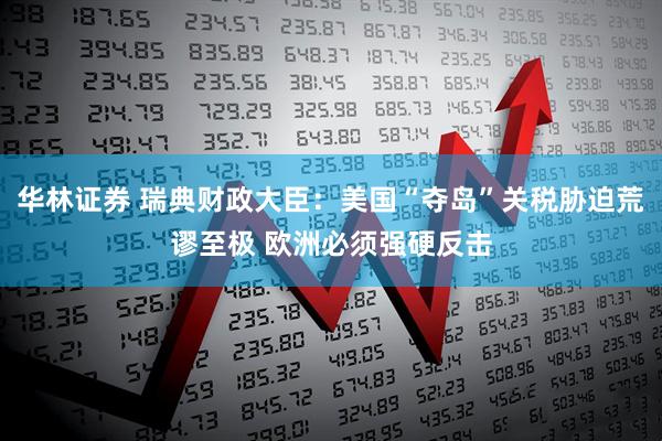 华林证券 瑞典财政大臣：美国“夺岛”关税胁迫荒谬至极 欧洲必须强硬反击