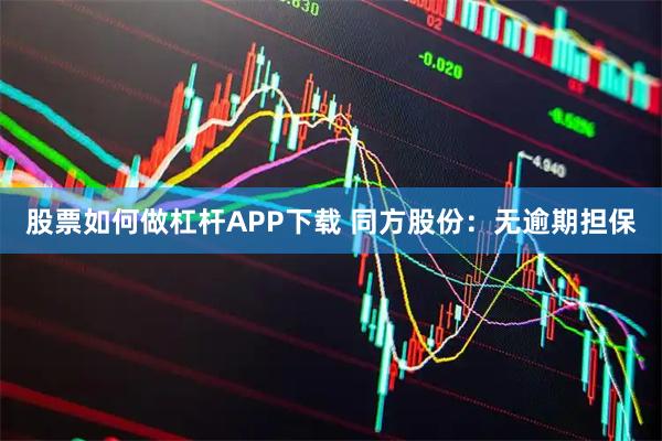 股票如何做杠杆APP下载 同方股份：无逾期担保