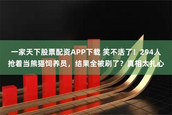 一家天下股票配资APP下载 笑不活了！294人抢着当熊猫饲养员，结果全被刷了？真相太扎心