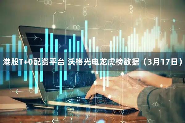 港股T+0配资平台 沃格光电龙虎榜数据(3月17日)