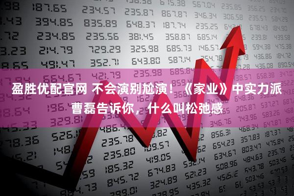 盈胜优配官网 不会演别尬演！《家业》中实力派曹磊告诉你，什么叫松弛感