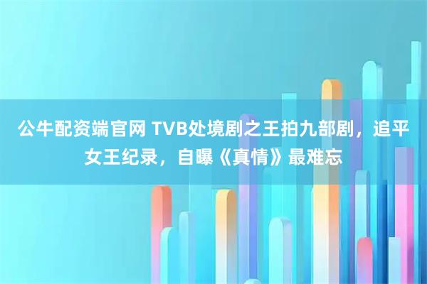 公牛配资端官网 TVB处境剧之王拍九部剧，追平女王纪录，自曝《真情》最难忘