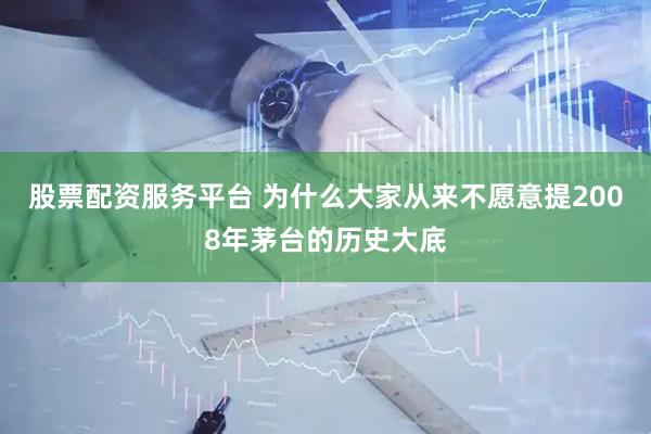 股票配资服务平台 为什么大家从来不愿意提2008年茅台的历史大底